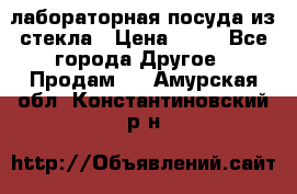 лабораторная посуда из стекла › Цена ­ 10 - Все города Другое » Продам   . Амурская обл.,Константиновский р-н